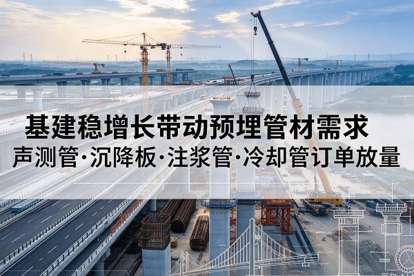 长泰基建稳增长带动预埋监测管材需求，声测管、沉降板、注浆管订单持续放量