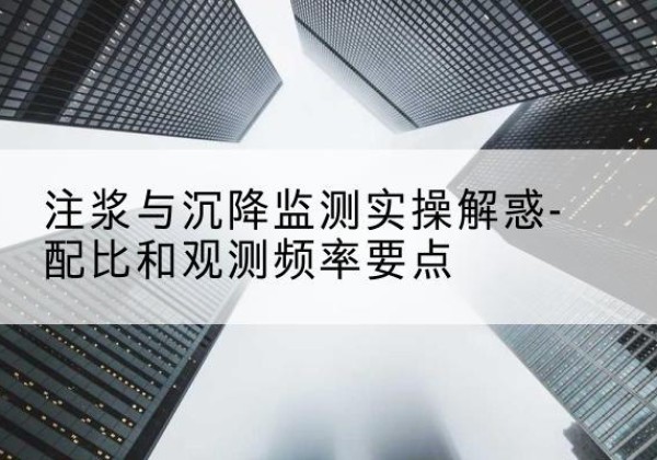 长泰水泥浆配比不当会不会造成注浆管堵管？-注浆与沉降监测实操解惑-配比和观测频率要点